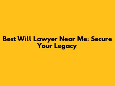 Best Will Lawyer Near Me: Secure Your Legacy