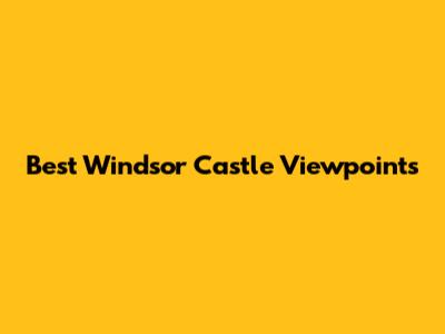 Best Windsor Castle Viewpoints