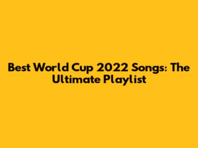 Best World Cup 2022 Songs: The Ultimate Playlist