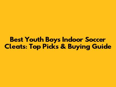 Best Youth Boys Indoor Soccer Cleats: Top Picks & Buying Guide