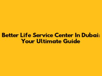 Better Life Service Center In Dubai: Your Ultimate Guide