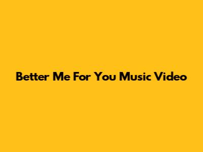 Better Me For You Music Video