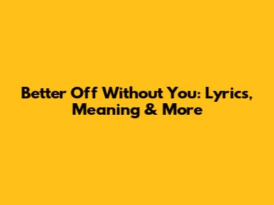 Better Off Without You: Lyrics, Meaning & More