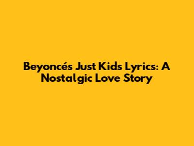Beyoncé's 'Just Kids' Lyrics: A Nostalgic Love Story