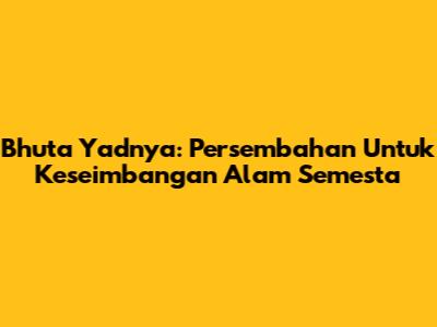 Bhuta Yadnya: Persembahan Untuk Keseimbangan Alam Semesta