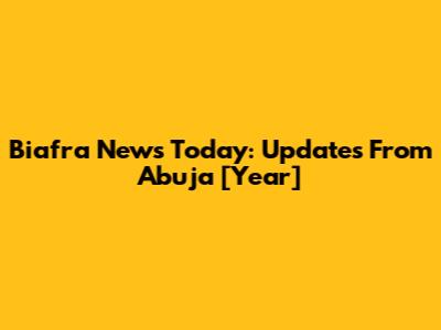 Biafra News Today: Updates From Abuja [Year]