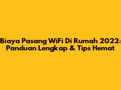 Biaya Pasang WiFi Di Rumah 2022: Panduan Lengkap & Tips Hemat