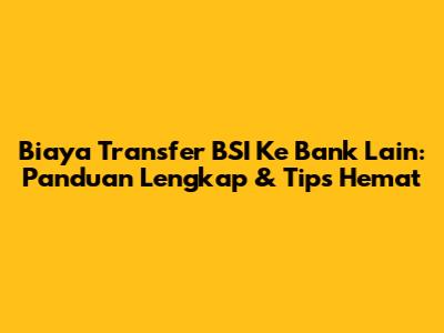 Biaya Transfer BSI Ke Bank Lain: Panduan Lengkap & Tips Hemat
