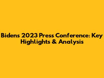 Biden's 2023 Press Conference: Key Highlights & Analysis