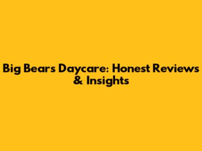 Big Bear's Daycare: Honest Reviews & Insights