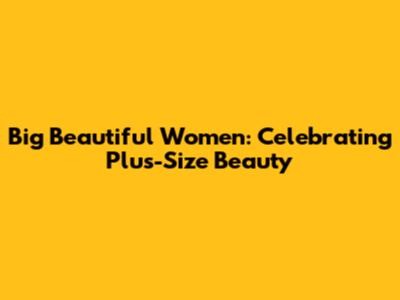 Big Beautiful Women: Celebrating Plus-Size Beauty