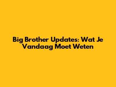 Big Brother Updates: Wat Je Vandaag Moet Weten