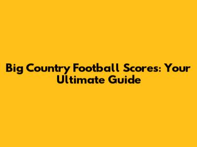 Big Country Football Scores: Your Ultimate Guide