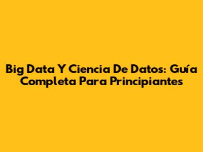 Big Data Y Ciencia De Datos: Guía Completa Para Principiantes