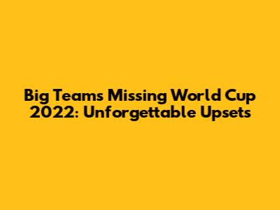 Big Teams Missing World Cup 2022: Unforgettable Upsets