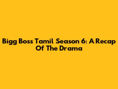 Bigg Boss Tamil Season 6: A Recap Of The Drama