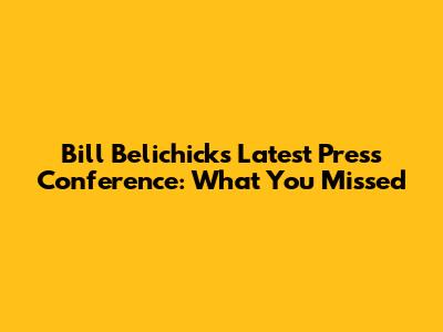 Bill Belichick's Latest Press Conference: What You Missed