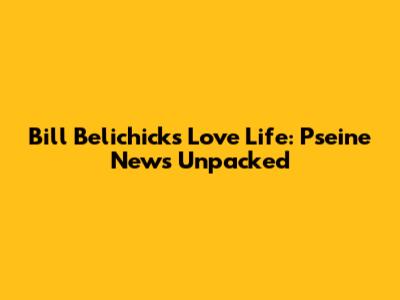 Bill Belichick's Love Life: Pseine News Unpacked