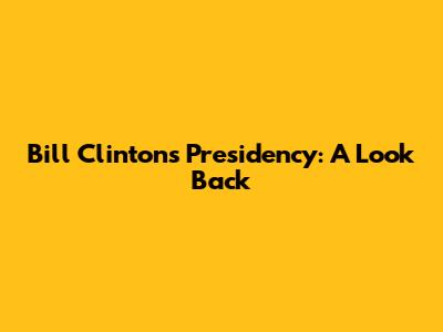 Bill Clinton's Presidency: A Look Back