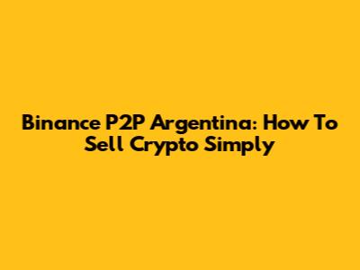Binance P2P Argentina: How To Sell Crypto Simply