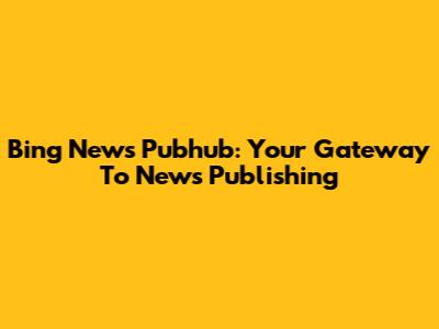 Bing News Pubhub: Your Gateway To News Publishing