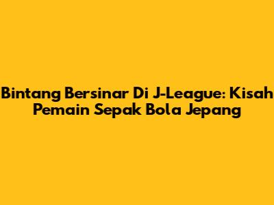 Bintang Bersinar Di J-League: Kisah Pemain Sepak Bola Jepang