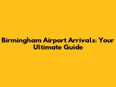 Birmingham Airport Arrivals: Your Ultimate Guide