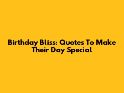 Birthday Bliss: Quotes To Make Their Day Special