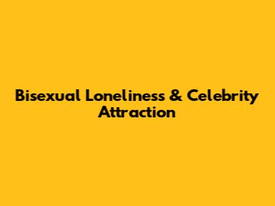 Bisexual Loneliness & Celebrity Attraction