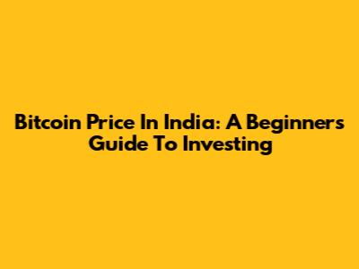 Bitcoin Price In India: A Beginner's Guide To Investing
