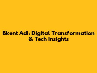 Bkent Adi: Digital Transformation & Tech Insights