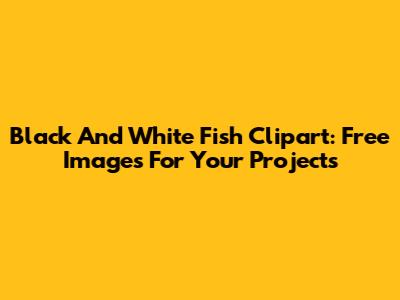 Black And White Fish Clipart: Free Images For Your Projects