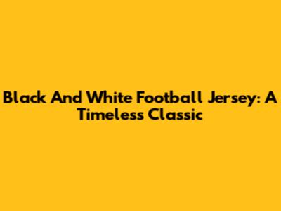 Black And White Football Jersey: A Timeless Classic