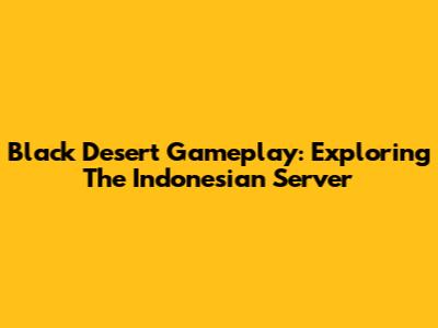 Black Desert Gameplay: Exploring The Indonesian Server