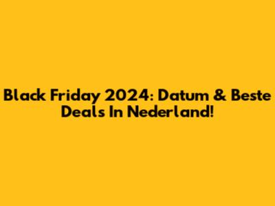 Black Friday 2024: Datum & Beste Deals In Nederland!