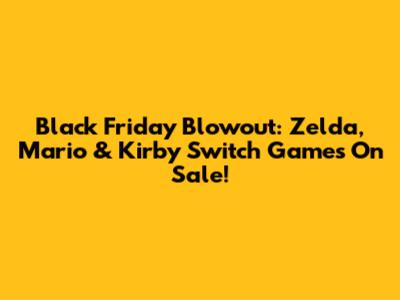 Black Friday Blowout: Zelda, Mario & Kirby Switch Games On Sale!