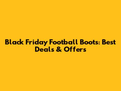 Black Friday Football Boots: Best Deals & Offers