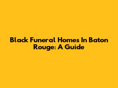Black Funeral Homes In Baton Rouge: A Guide