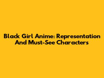 Black Girl Anime: Representation And Must-See Characters