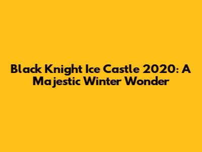 Black Knight Ice Castle 2020: A Majestic Winter Wonder