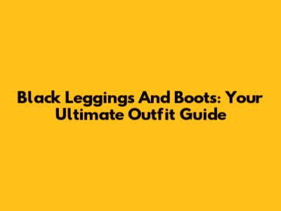 Black Leggings And Boots: Your Ultimate Outfit Guide