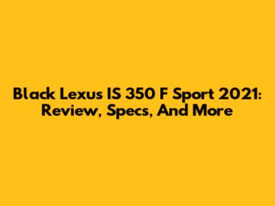 Black Lexus IS 350 F Sport 2021: Review, Specs, And More