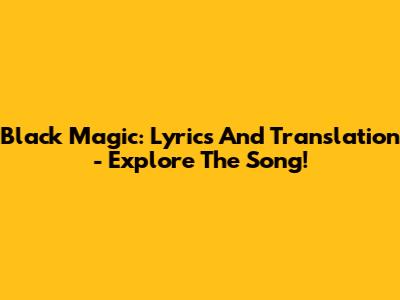 Black Magic: Lyrics And Translation - Explore The Song!