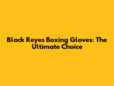 Black Reyes Boxing Gloves: The Ultimate Choice