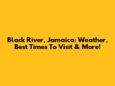 Black River, Jamaica: Weather, Best Times To Visit & More!