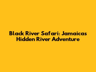 Black River Safari: Jamaica's Hidden River Adventure