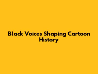 Black Voices Shaping Cartoon History