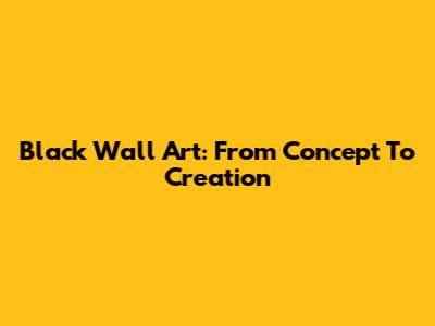 Black Wall Art: From Concept To Creation