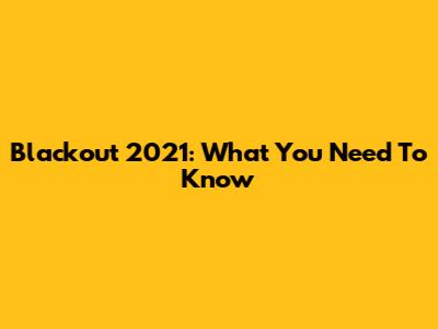 Blackout 2021: What You Need To Know