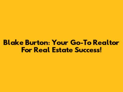 Blake Burton: Your Go-To Realtor For Real Estate Success!